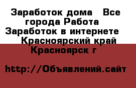 Заработок дома - Все города Работа » Заработок в интернете   . Красноярский край,Красноярск г.